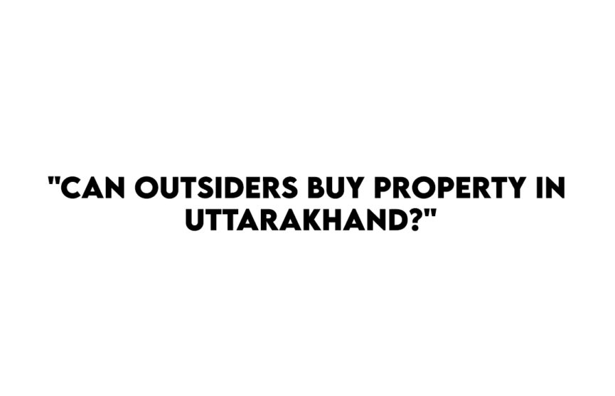 "Can Outsiders Buy Property in Uttarakhand?"